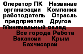 Оператор ПК › Название организации ­ Компания-работодатель › Отрасль предприятия ­ Другое › Минимальный оклад ­ 10 000 - Все города Работа » Вакансии   . Крым,Бахчисарай